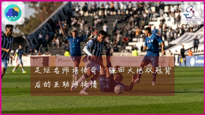 足坛名师谱传奇!镰田大地双冠背后的互助师徒情